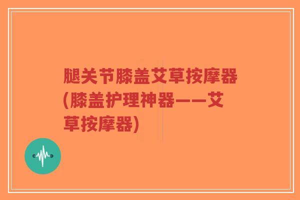腿关节膝盖艾草按摩器(膝盖护理神器——艾草按摩器)-第1张图片-超越 腿关节膝盖艾草按摩器(膝盖护理神器——艾草按摩器)-第1张图片-超越