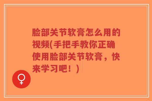 脸部关节软膏怎么用的视频(手把手教你正确使用脸部关节软膏，快来学习吧！)-第1张图片-超越