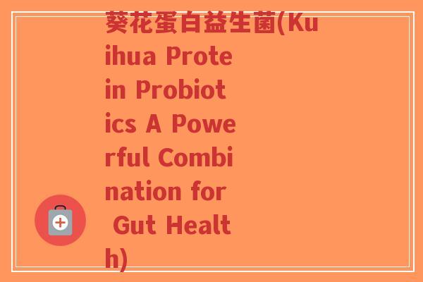 葵花蛋白益生菌(Kuihua Protein Probiotics A Powerful Combination for Gut Health)-第1张图片-超越 葵花蛋白益生菌(Kuihua Protein Probiotics A Powerful Combination for Gut Health)-第1张图片-超越
