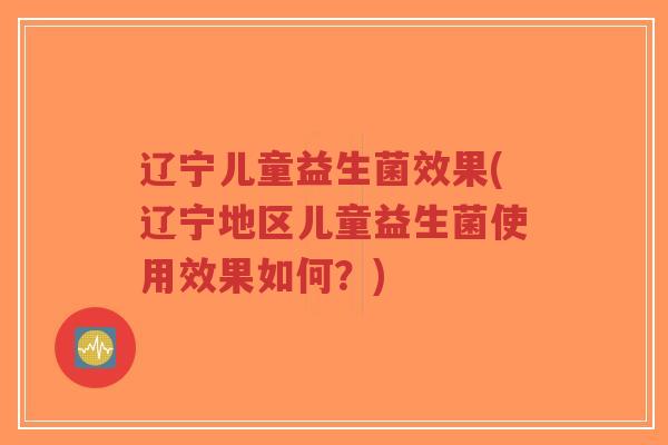 辽宁儿童益生菌效果(辽宁地区儿童益生菌使用效果如何?)-第1张图片-超越 辽宁儿童益生菌效果(辽宁地区儿童益生菌使用效果如何?)-第1张图片-超越