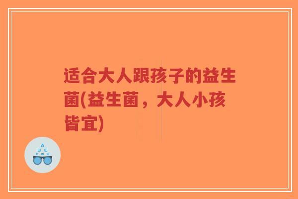 适合大人跟孩子的益生菌(益生菌,大人小孩皆宜)-第1张图片-超越 适合大人跟孩子的益生菌(益生菌,大人小孩皆宜)-第1张图片-超越