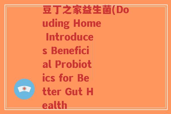 豆丁之家益生菌(Douding Home Introduces Beneficial Probiotics for Better Gut Health-第1张图片-超越 豆丁之家益生菌(Douding Home Introduces Beneficial Probiotics for Better Gut Health-第1张图片-超越