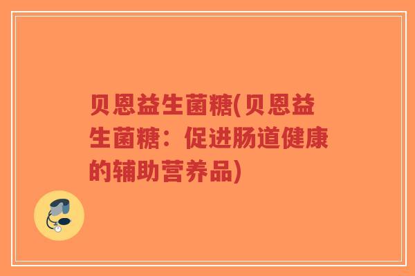 贝恩益生菌糖(贝恩益生菌糖:促进肠道健康的辅助营养品)-第1张图片-超越 贝恩益生菌糖(贝恩益生菌糖:促进肠道健康的辅助营养品)-第1张图片-超越