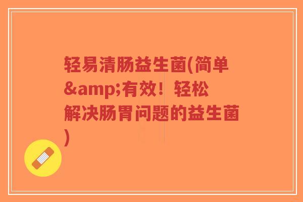 轻易清肠益生菌(简单&有效!轻松解决肠胃问题的益生菌)-第1张图片-超越 轻易清肠益生菌(简单&有效!轻松解决肠胃问题的益生菌)-第1张图片-超越