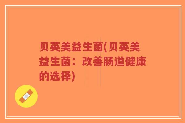 贝英美益生菌(贝英美益生菌:改善肠道健康的选择)-第1张图片-超越 贝英美益生菌(贝英美益生菌:改善肠道健康的选择)-第1张图片-超越