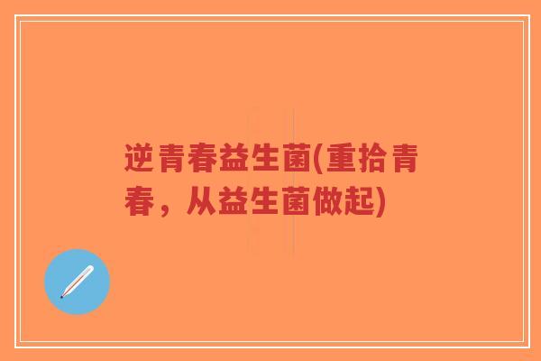 逆青春益生菌(重拾青春,从益生菌做起)-第1张图片-超越 逆青春益生菌(重拾青春,从益生菌做起)-第1张图片-超越