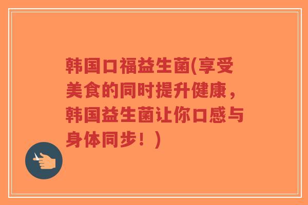 韩国口福益生菌(享受美食的同时提升健康,韩国益生菌让你口感与身体同步!)-第1张图片-超越 韩国口福益生菌(享受美食的同时提升健康,韩国益生菌让你口感与身体同步!)-第1张图片-超越