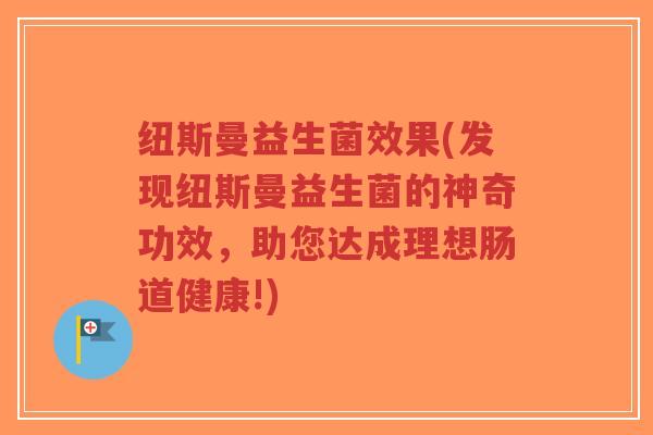 纽斯曼益生菌效果(发现纽斯曼益生菌的神奇功效,助您达成理想肠道健康!)-第1张图片-超越 纽斯曼益生菌效果(发现纽斯曼益生菌的神奇功效,助您达成理想肠道健康!)-第1张图片-超越