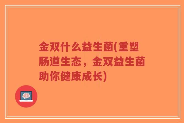 金双什么益生菌(重塑肠道生态,金双益生菌助你健康成长)-第1张图片-超越 金双什么益生菌(重塑肠道生态,金双益生菌助你健康成长)-第1张图片-超越