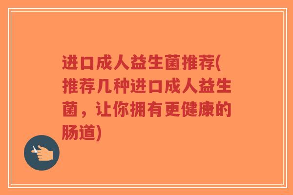 进口成人益生菌推荐(推荐几种进口成人益生菌,让你拥有更健康的肠道)-第1张图片-超越 进口成人益生菌推荐(推荐几种进口成人益生菌,让你拥有更健康的肠道)-第1张图片-超越