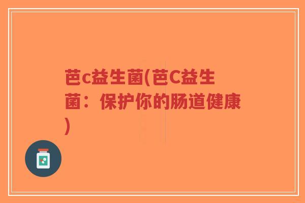 芭c益生菌(芭C益生菌：保护你的肠道健康)-第1张图片-超越