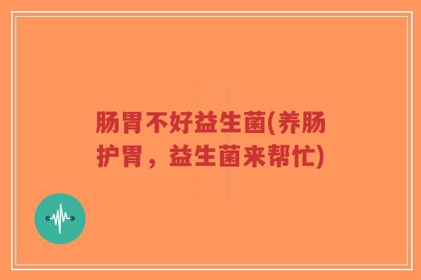 肠胃不好益生菌(养肠护胃,益生菌来帮忙)-第1张图片-超越 肠胃不好益生菌(养肠护胃,益生菌来帮忙)-第1张图片-超越