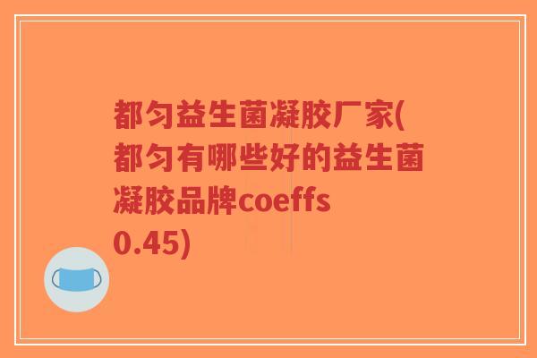 都匀益生菌凝胶厂家(都匀有哪些好的益生菌凝胶品牌coeffs0.45)-第1张图片-超越 都匀益生菌凝胶厂家(都匀有哪些好的益生菌凝胶品牌coeffs0.45)-第1张图片-超越
