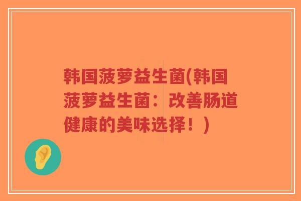 韩国菠萝益生菌(韩国菠萝益生菌:改善肠道健康的美味选择!)-第1张图片-超越 韩国菠萝益生菌(韩国菠萝益生菌:改善肠道健康的美味选择!)-第1张图片-超越