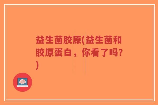 益生菌胶原(益生菌和胶原蛋白,你看了吗?)-第1张图片-超越 益生菌胶原(益生菌和胶原蛋白,你看了吗?)-第1张图片-超越