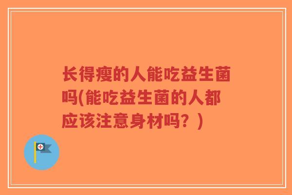 长得瘦的人能吃益生菌吗(能吃益生菌的人都应该注意身材吗?)-第1张图片-超越 长得瘦的人能吃益生菌吗(能吃益生菌的人都应该注意身材吗?)-第1张图片-超越