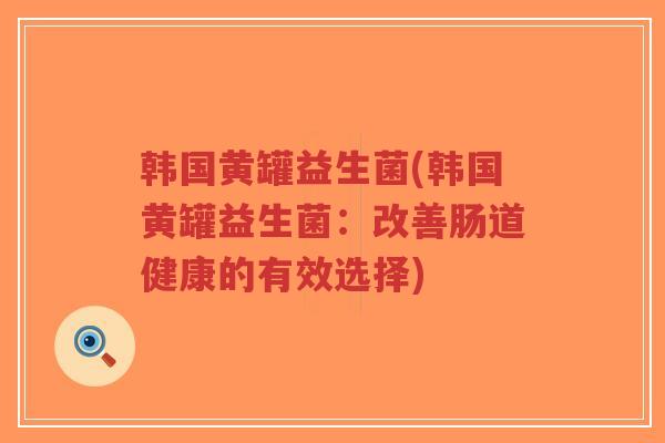 韩国黄罐益生菌(韩国黄罐益生菌:改善肠道健康的有效选择)-第1张图片-超越 韩国黄罐益生菌(韩国黄罐益生菌:改善肠道健康的有效选择)-第1张图片-超越