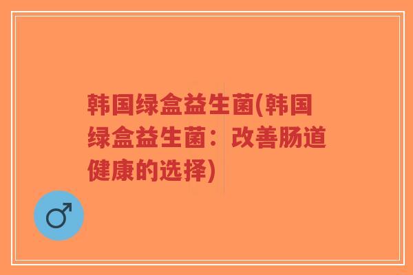 韩国绿盒益生菌(韩国绿盒益生菌:改善肠道健康的选择)-第1张图片-超越 韩国绿盒益生菌(韩国绿盒益生菌:改善肠道健康的选择)-第1张图片-超越