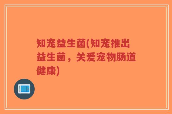 知宠益生菌(知宠推出益生菌,关爱宠物肠道健康)-第1张图片-超越 知宠益生菌(知宠推出益生菌,关爱宠物肠道健康)-第1张图片-超越