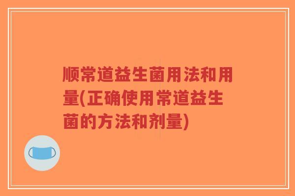 顺常道益生菌用法和用量(正确使用常道益生菌的方法和剂量)-第1张图片-超越