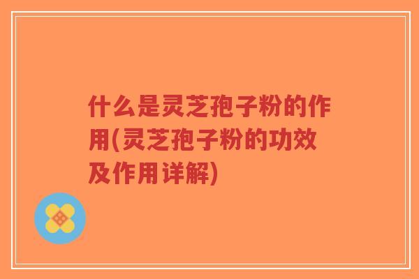 什么是灵芝孢子粉的作用(灵芝孢子粉的功效及作用详解)-第1张图片-超越 什么是灵芝孢子粉的作用(灵芝孢子粉的功效及作用详解)-第1张图片-超越