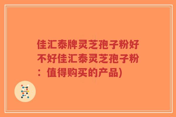 佳汇泰牌灵芝孢子粉好不好佳汇泰灵芝孢子粉:值得购买的产品)-第1张图片-超越 佳汇泰牌灵芝孢子粉好不好佳汇泰灵芝孢子粉:值得购买的产品)-第1张图片-超越