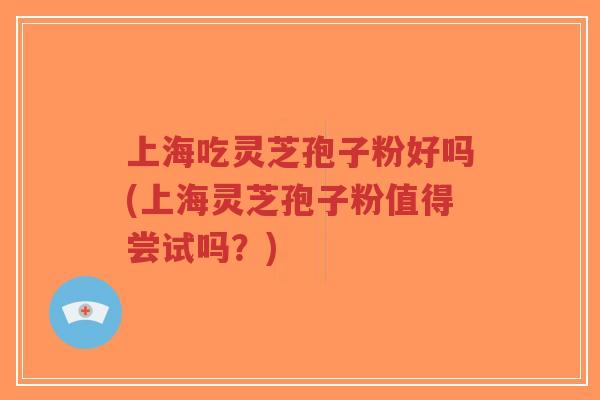 上海吃灵芝孢子粉好吗(上海灵芝孢子粉值得尝试吗？)-第1张图片-超越