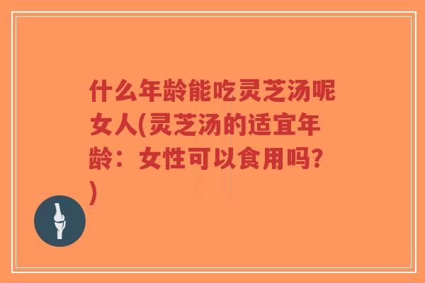 什么年龄能吃灵芝汤呢女人(灵芝汤的适宜年龄:女性可以食用吗?)-第1张图片-超越 什么年龄能吃灵芝汤呢女人(灵芝汤的适宜年龄:女性可以食用吗?)-第1张图片-超越