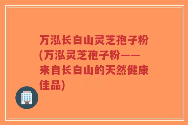 万泓长白山灵芝孢子粉(万泓灵芝孢子粉——来自长白山的天然健康佳品)-第1张图片-超越