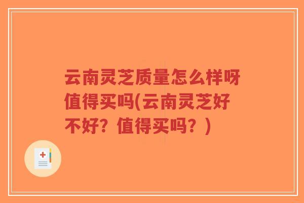 云南灵芝质量怎么样呀值得买吗(云南灵芝好不好?值得买吗?)-第1张图片-超越 云南灵芝质量怎么样呀值得买吗(云南灵芝好不好?值得买吗?)-第1张图片-超越