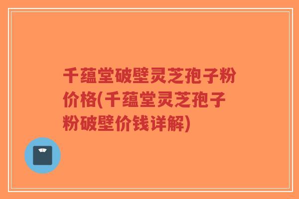 千蕴堂破壁灵芝孢子粉价格(千蕴堂灵芝孢子粉破壁价钱详解)-第1张图片-超越