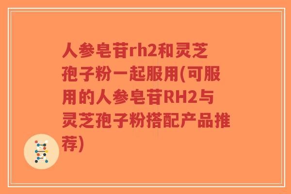 人参皂苷rh2和灵芝孢子粉一起服用(可服用的人参皂苷RH2与灵芝孢子粉搭配产品推荐)-第1张图片-超越 人参皂苷rh2和灵芝孢子粉一起服用(可服用的人参皂苷RH2与灵芝孢子粉搭配产品推荐)-第1张图片-超越