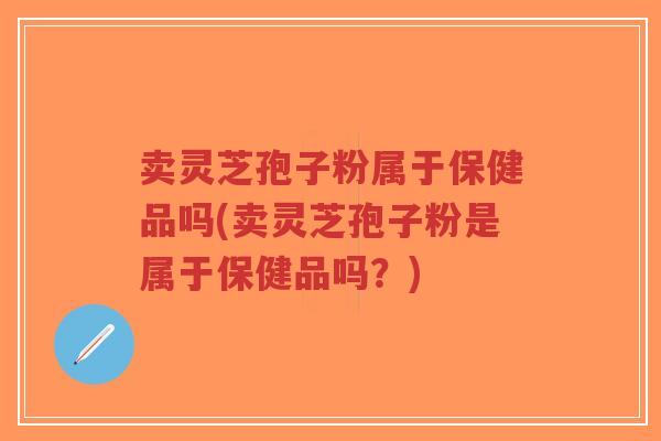卖灵芝孢子粉属于保健品吗(卖灵芝孢子粉是属于保健品吗？)-第1张图片-超越