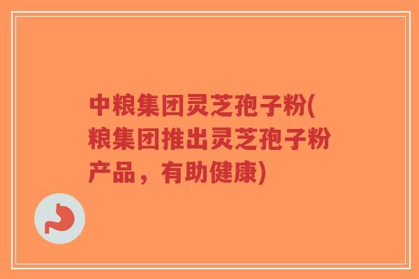 中粮集团灵芝孢子粉(粮集团推出灵芝孢子粉产品,有助健康)-第1张图片-超越 中粮集团灵芝孢子粉(粮集团推出灵芝孢子粉产品,有助健康)-第1张图片-超越