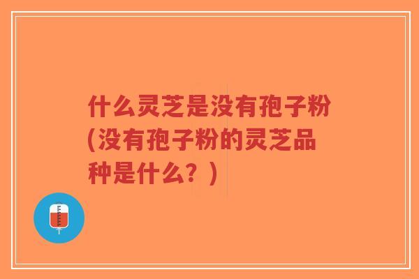 什么灵芝是没有孢子粉(没有孢子粉的灵芝品种是什么?)-第1张图片-超越 什么灵芝是没有孢子粉(没有孢子粉的灵芝品种是什么?)-第1张图片-超越