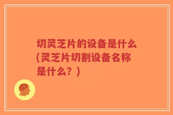 切灵芝片的设备是什么(灵芝片切割设备名称是什么？)-第1张图片-超越