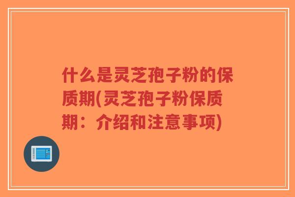 什么是灵芝孢子粉的保质期(灵芝孢子粉保质期:介绍和注意事项)-第1张图片-超越 什么是灵芝孢子粉的保质期(灵芝孢子粉保质期:介绍和注意事项)-第1张图片-超越