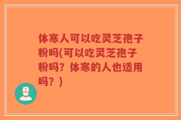 体寒人可以吃灵芝孢子粉吗(可以吃灵芝孢子粉吗?体寒的人也适用吗?)-第1张图片-超越 体寒人可以吃灵芝孢子粉吗(可以吃灵芝孢子粉吗?体寒的人也适用吗?)-第1张图片-超越