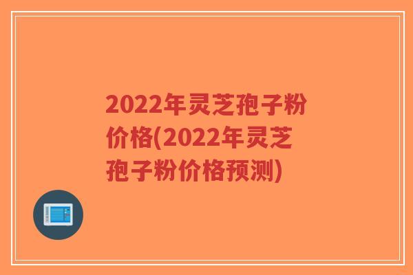 2022年灵芝孢子粉价格(2022年灵芝孢子粉价格预测)-第1张图片-超越 2022年灵芝孢子粉价格(2022年灵芝孢子粉价格预测)-第1张图片-超越