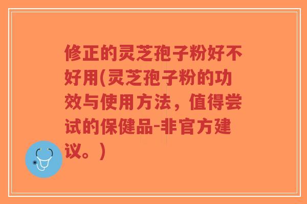 修正的灵芝孢子粉好不好用(灵芝孢子粉的功效与使用方法，值得尝试的保健品-非官方建议。)-第1张图片-超越