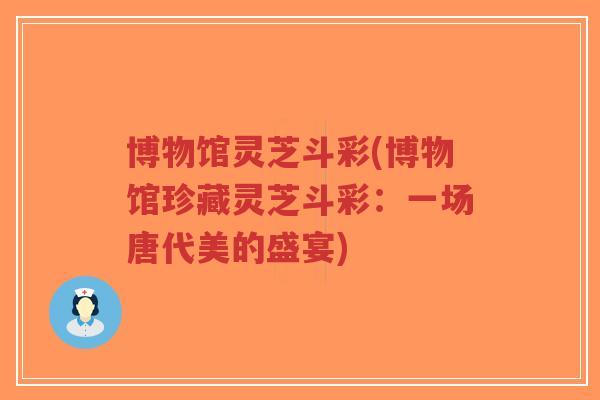 博物馆灵芝斗彩(博物馆珍藏灵芝斗彩:一场唐代美的盛宴)-第1张图片-超越 博物馆灵芝斗彩(博物馆珍藏灵芝斗彩:一场唐代美的盛宴)-第1张图片-超越
