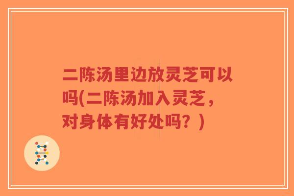 二陈汤里边放灵芝可以吗(二陈汤加入灵芝,对身体有好处吗?)-第1张图片-超越 二陈汤里边放灵芝可以吗(二陈汤加入灵芝,对身体有好处吗?)-第1张图片-超越