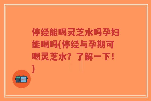 停经能喝灵芝水吗孕妇能喝吗(停经与孕期可喝灵芝水?了解一下!)-第1张图片-超越 停经能喝灵芝水吗孕妇能喝吗(停经与孕期可喝灵芝水?了解一下!)-第1张图片-超越