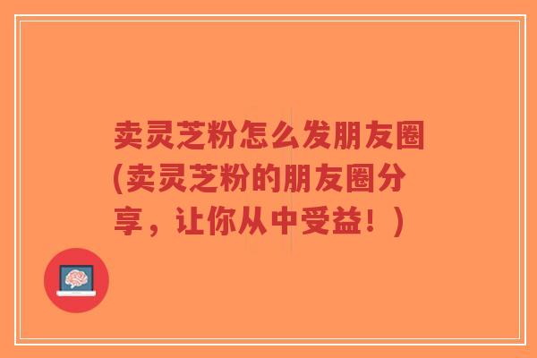 卖灵芝粉怎么发朋友圈(卖灵芝粉的朋友圈分享,让你从中受益!)-第1张图片-超越 卖灵芝粉怎么发朋友圈(卖灵芝粉的朋友圈分享,让你从中受益!)-第1张图片-超越