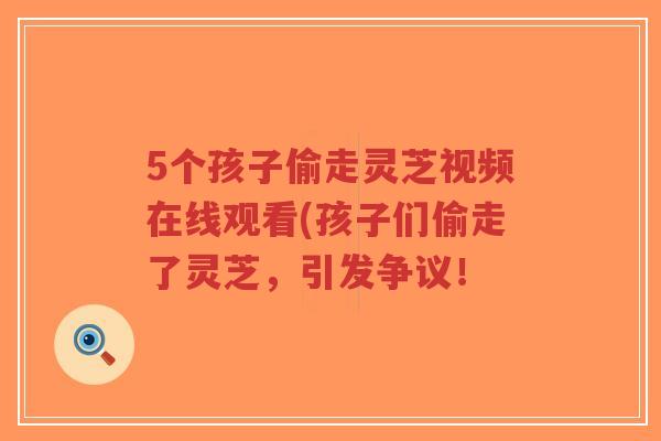 5个孩子偷走灵芝视频在线观看(孩子们偷走了灵芝,引发争议!-第1张图片-超越 5个孩子偷走灵芝视频在线观看(孩子们偷走了灵芝,引发争议!-第1张图片-超越