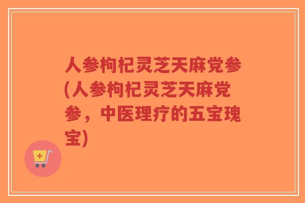 人参枸杞灵芝天麻党参(人参枸杞灵芝天麻党参,中医理疗的五宝瑰宝)-第1张图片-超越 人参枸杞灵芝天麻党参(人参枸杞灵芝天麻党参,中医理疗的五宝瑰宝)-第1张图片-超越