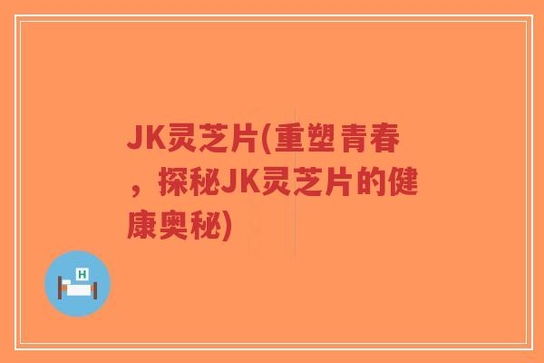 JK灵芝片(重塑青春，探秘JK灵芝片的健康奥秘)-第1张图片-超越