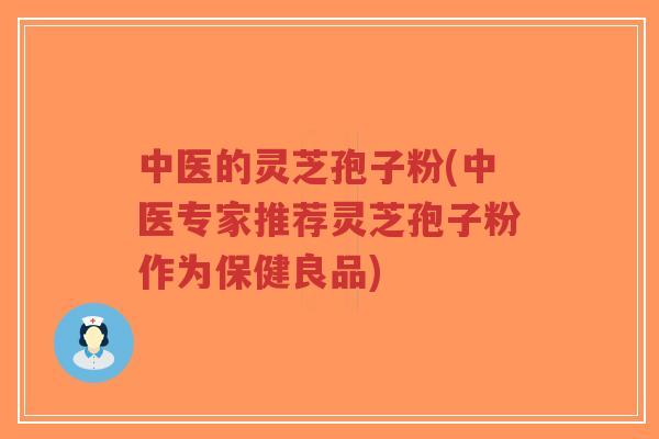 中医的灵芝孢子粉(中医专家推荐灵芝孢子粉作为保健良品)-第1张图片-超越