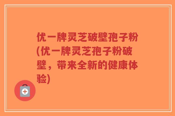 优一牌灵芝破壁孢子粉(优一牌灵芝孢子粉破壁，带来全新的健康体验)-第1张图片-超越