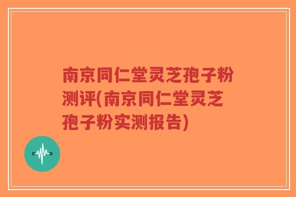 南京同仁堂灵芝孢子粉测评(南京同仁堂灵芝孢子粉实测报告)-第1张图片-超越 南京同仁堂灵芝孢子粉测评(南京同仁堂灵芝孢子粉实测报告)-第1张图片-超越